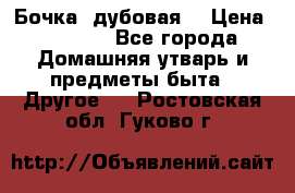 Бочка  дубовая  › Цена ­ 4 600 - Все города Домашняя утварь и предметы быта » Другое   . Ростовская обл.,Гуково г.